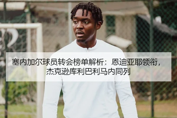 塞内加尔球员转会榜单解析:恩迪亚耶领衔,杰克逊库利巴利马内同列
